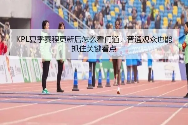KPL夏季赛程更新后怎么看门道，普通观众也能抓住关键看点